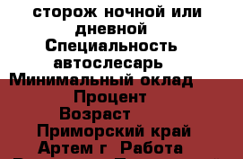 сторож ночной или дневной › Специальность ­ автослесарь  › Минимальный оклад ­ 9 000 › Процент ­ 10 › Возраст ­ 29 - Приморский край, Артем г. Работа » Резюме   . Приморский край,Артем г.